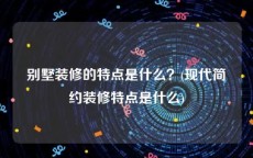 别墅装修的特点是什么？(现代简约装修特点是什么)