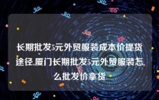 长期批发5元外贸服装成本价提货途径,厦门长期批发5元外贸服装怎么批发价拿货