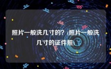 照片一般洗几寸的？(照片一般洗几寸的证件照)