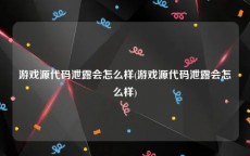 游戏源代码泄露会怎么样(游戏源代码泄露会怎么样)