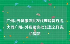 广州oy外贸服饰批发代理购货方法,大同广州oy外贸服饰批发怎么样实价提货