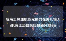 航海王热血航线兑换码在哪儿输入(航海王热血航线最新兑换码)