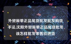 外贸原单正品尾货批发批发购货手法,沈阳外贸原单正品尾货批发该怎样批发零售价进货