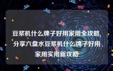 豆浆机什么牌子好用家用全攻略,分享六盘水豆浆机什么牌子好用家用实用新攻略