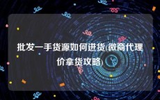 批发一手货源如何进货(微商代理价拿货攻略)