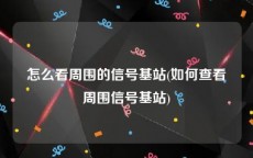 怎么看周围的信号基站(如何查看周围信号基站)