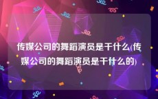 传媒公司的舞蹈演员是干什么(传媒公司的舞蹈演员是干什么的)