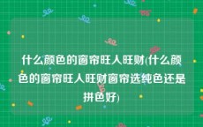 什么颜色的窗帘旺人旺财(什么颜色的窗帘旺人旺财窗帘选纯色还是拼色好)