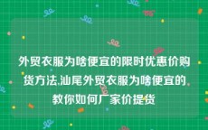 外贸衣服为啥便宜的限时优惠价购货方法,汕尾外贸衣服为啥便宜的教你如何厂家价提货