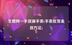 生意网一手货源手表(手表批发拿货方法)