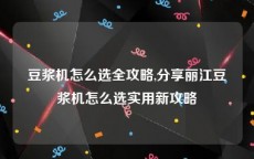 豆浆机怎么选全攻略,分享丽江豆浆机怎么选实用新攻略