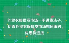 外贸衣服批发市场一手进货法子,伊春外贸衣服批发市场如何限时优惠价进货