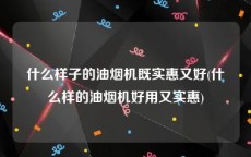 什么样子的油烟机既实惠又好(什么样的油烟机好用又实惠)