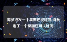 海参泡发一个星期还能吃吗(海参泡了一个星期还可以吃吗)