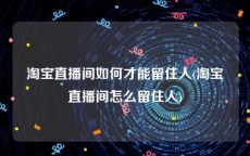 淘宝直播间如何才能留住人(淘宝直播间怎么留住人)