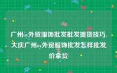 广州oy外贸服饰批发批发提货技巧,大庆广州oy外贸服饰批发怎样批发价拿货