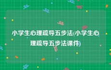 小学生心理疏导五步法(小学生心理疏导五步法课件)