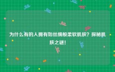 为什么有的人拥有如丝绸般柔软肌肤？探秘肌肤之谜！