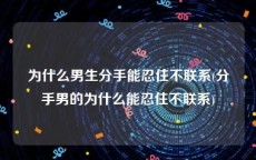 为什么男生分手能忍住不联系(分手男的为什么能忍住不联系)