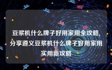 豆浆机什么牌子好用家用全攻略,分享遵义豆浆机什么牌子好用家用实用新攻略