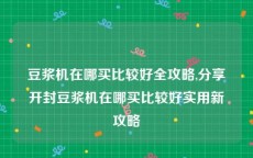 豆浆机在哪买比较好全攻略,分享开封豆浆机在哪买比较好实用新攻略