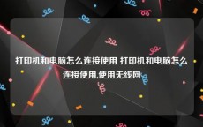 打印机和电脑怎么连接使用 打印机和电脑怎么连接使用,使用无线网