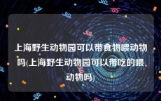 上海野生动物园可以带食物喂动物吗(上海野生动物园可以带吃的喂动物吗)