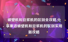 破壁机和豆浆机的区别全攻略,分享果洛破壁机和豆浆机的区别实用新攻略