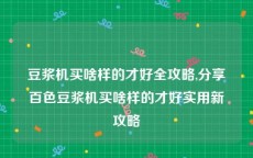 豆浆机买啥样的才好全攻略,分享百色豆浆机买啥样的才好实用新攻略