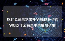 吃什么蔬菜水果补孕酮(刚怀孕的孕妇吃什么蔬菜水果增加孕酮)