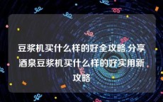 豆浆机买什么样的好全攻略,分享酒泉豆浆机买什么样的好实用新攻略