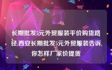 长期批发5元外贸服装平价购货路径,西安长期批发5元外贸服装告诉你怎样厂家价提货