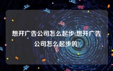 想开广告公司怎么起步(想开广告公司怎么起步的)