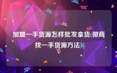 加盟一手货源怎样批发拿货(微商找一手货源方法)