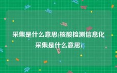 采集是什么意思(核酸检测信息化采集是什么意思)