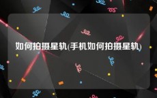 如何拍摄星轨(手机如何拍摄星轨)