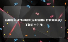 远期信用证付款期限(远期信用证付款期限最长不超过六个月)