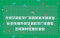 外贸女装批发厂家直批批发提货途径,黔东南外贸女装批发厂家直批怎样限时优惠价拿货