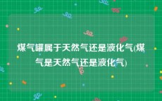 煤气罐属于天然气还是液化气(煤气是天然气还是液化气)