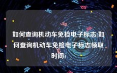 如何查询机动车免检电子标志(如何查询机动车免检电子标志领取时间)