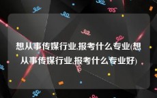 想从事传媒行业,报考什么专业(想从事传媒行业,报考什么专业好)