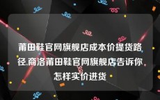 莆田鞋官网旗舰店成本价提货路径,商洛莆田鞋官网旗舰店告诉你怎样实价进货