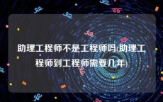 助理工程师不是工程师吗(助理工程师到工程师需要几年)