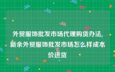 外贸服饰批发市场代理购货办法,新余外贸服饰批发市场怎么样成本价进货