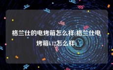 格兰仕的电烤箱怎么样(格兰仕电烤箱k12怎么样)