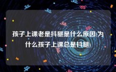 孩子上课老是抖腿是什么原因(为什么孩子上课总是抖腿)