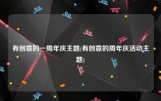 有创意的一周年庆主题(有创意的周年庆活动主题)