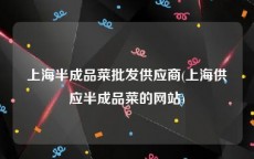 上海半成品菜批发供应商(上海供应半成品菜的网站)