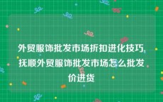 外贸服饰批发市场折扣进化技巧,抚顺外贸服饰批发市场怎么批发价进货