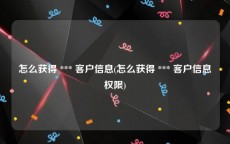 怎么获得 *** 客户信息(怎么获得 *** 客户信息权限)